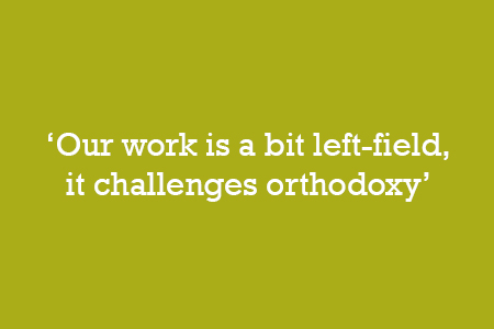 Our work is a bit left-field, it challenges orthodoxy